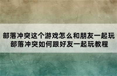 部落冲突这个游戏怎么和朋友一起玩 部落冲突如何跟好友一起玩教程